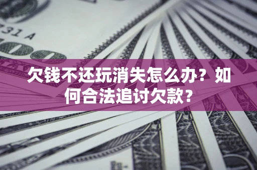 北京欠钱不还玩消失怎么办？如何合法追讨欠款？