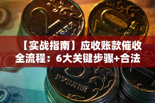 北京【实战指南】应收账款催收全流程：6大关键步骤+合法回款技巧