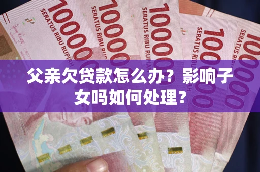 北京父亲欠贷款怎么办？影响子女吗如何处理？