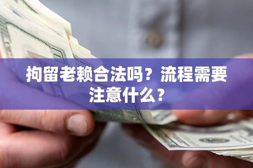 北京拘留老赖合法吗？流程需要注意什么？