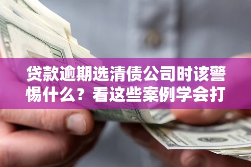 北京贷款逾期选清债公司时该警惕什么？看这些案例学会打翻身仗