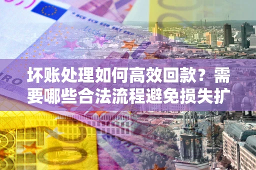 北京坏账处理如何高效回款？需要哪些合法流程避免损失扩大？