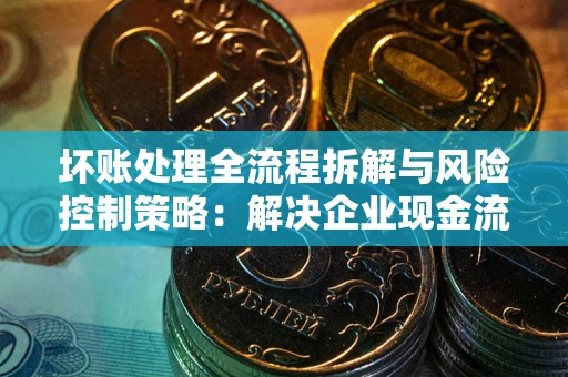北京坏账处理全流程拆解与风险控制策略：解决企业现金流顽疾的实战指南