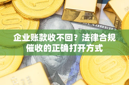 北京企业账款收不回？法律合规催收的正确打开方式