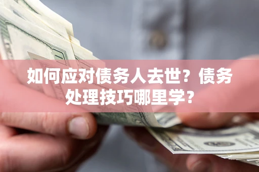 北京如何应对债务人去世？债务处理技巧哪里学？