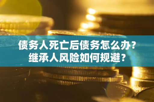 北京债务人死亡后债务怎么办？继承人风险如何规避？