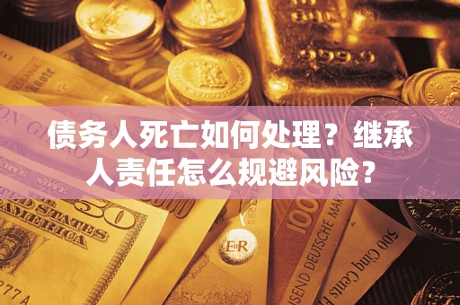 北京债务人死亡如何处理?继承人责任怎么规避风险? 北京债务人死亡如何处理?继承人责任怎么规避风险?