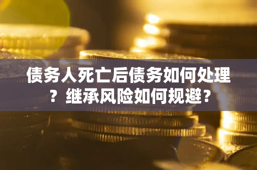 北京债务人死亡后债务如何处理？继承风险如何规避？