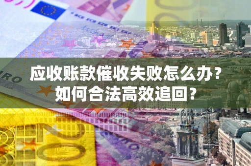 北京应收账款催收失败怎么办？如何合法高效追回？