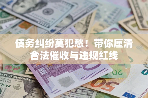 北京债务纠纷莫犯愁！带你厘清合法催收与违规红线