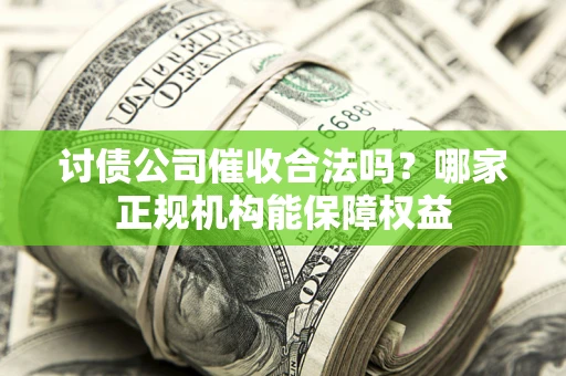 北京讨债公司催收合法吗？哪家正规机构能保障权益