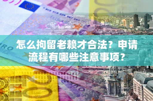 北京怎么拘留老赖才合法？申请流程有哪些注意事项？