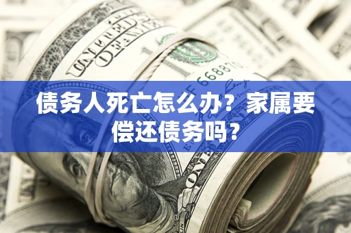 北京债务人死亡怎么办？家属要偿还债务吗？