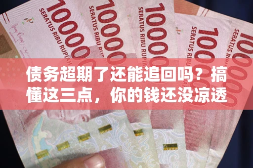 北京债务超期了还能追回吗？搞懂这三点，你的钱还没凉透