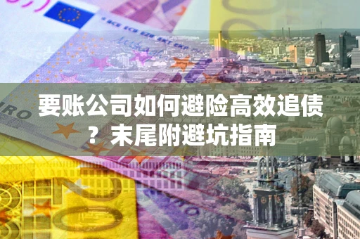 北京要账公司如何避险高效追债？末尾附避坑指南