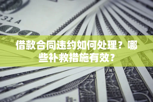 北京借款合同违约如何处理？哪些补救措施有效？