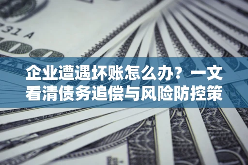 北京企业遭遇坏账怎么办？一文看清债务追偿与风险防控策略