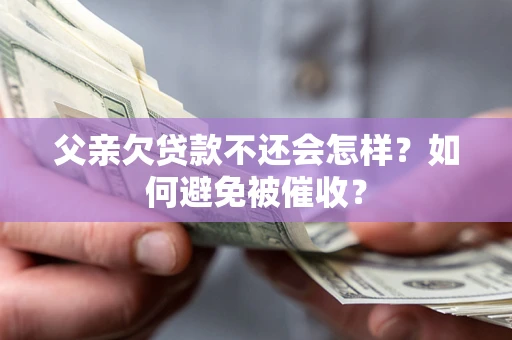 北京父亲欠贷款不还会怎样？如何避免被催收？