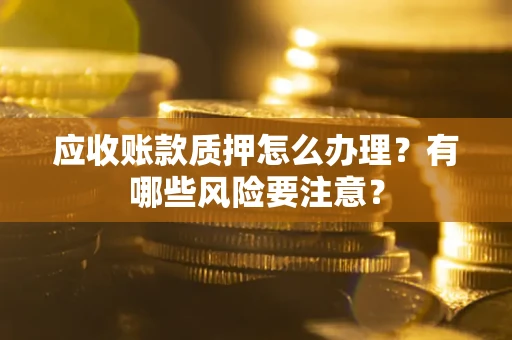 北京应收账款质押怎么办理？有哪些风险要注意？