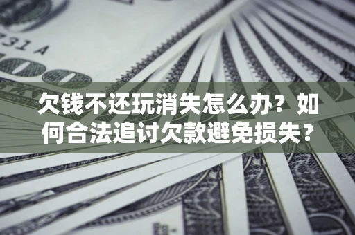 北京欠钱不还玩消失怎么办?如何合法追讨欠款避免损失? 北京欠钱不还玩消失怎么办?如何合法追讨欠款避免损失?