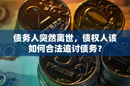北京债务人突然离世，债权人该如何合法追讨债务？