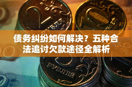北京债务纠纷如何解决？五种合法追讨欠款途径全解析