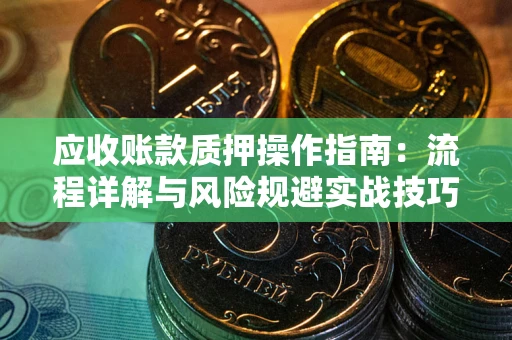北京应收账款质押操作指南:流程详解与风险规避实战技巧 北京应收账款质押操作指南:流程详解与风险规避实战技巧