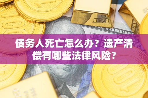 北京债务人死亡怎么办？遗产清偿有哪些法律风险？