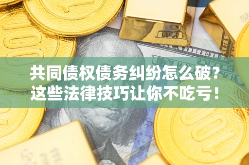 北京共同债权债务纠纷怎么破？这些法律技巧让你不吃亏！