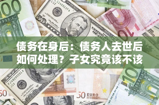 北京债务在身后：债务人去世后如何处理？子女究竟该不该还钱？