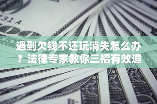北京遇到欠钱不还玩消失怎么办？法律专家教你三招有效追债！