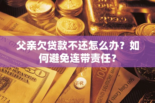 北京父亲欠贷款不还怎么办？如何避免连带责任？