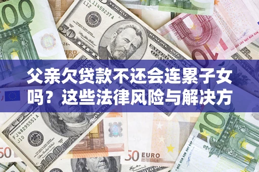 北京父亲欠贷款不还会连累子女吗？这些法律风险与解决方法要早知道！
