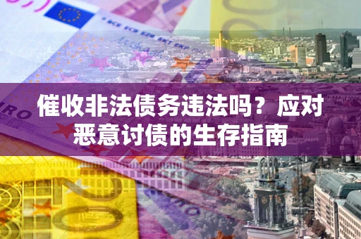 北京催收非法债务违法吗？应对恶意讨债的生存指南