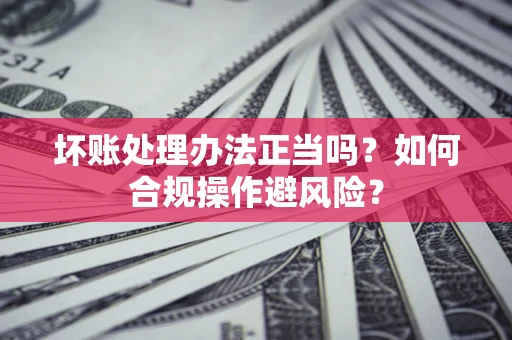 北京坏账处理办法正当吗？如何合规操作避风险？