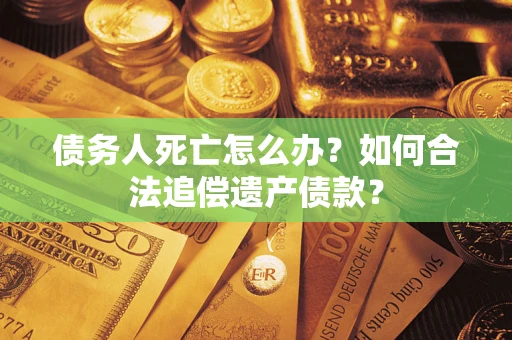 北京债务人死亡怎么办？如何合法追偿遗产债款？