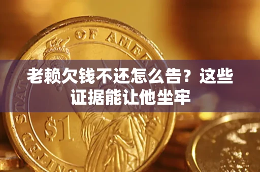 北京老赖欠钱不还怎么告？这些证据能让他坐牢