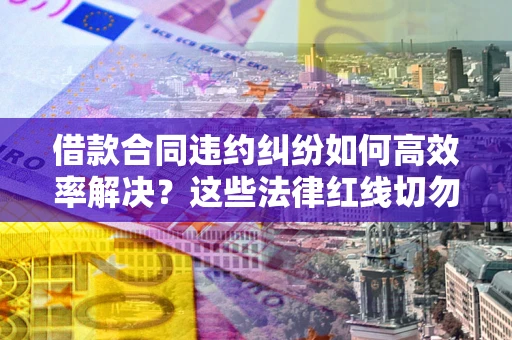 北京借款合同违约纠纷如何高效率解决？这些法律红线切勿触碰