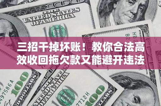 北京三招干掉坏账！教你合法高效收回拖欠款又能避开违法雷区