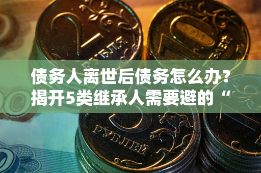 北京债务人离世后债务怎么办？揭开5类继承人需要避的“坑”