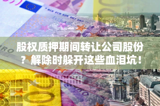北京股权质押期间转让公司股份？解除时躲开这些血泪坑！