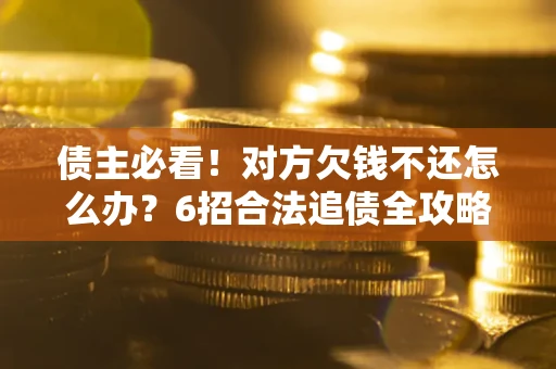 北京债主必看！对方欠钱不还怎么办？6招合法追债全攻略