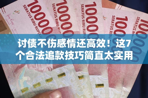 北京讨债不伤感情还高效！这7个合法追款技巧简直太实用