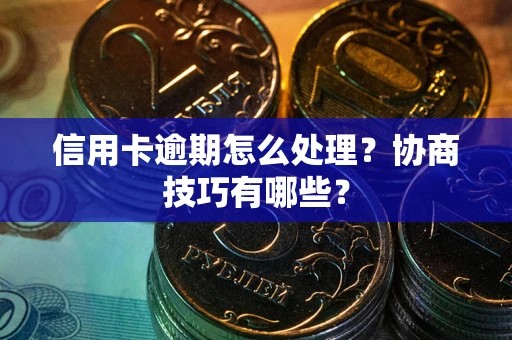 北京信用卡逾期怎么处理？协商技巧有哪些？