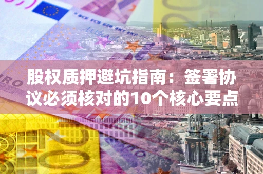 北京股权质押避坑指南:签署协议必须核对的10个核心要点 北京股权质押避坑指南:签署协议必须核对的10个核心要点