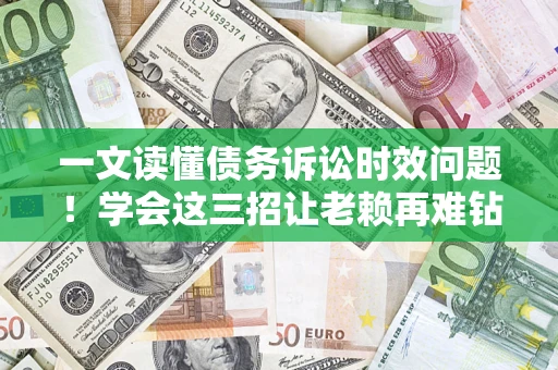 北京一文读懂债务诉讼时效问题！学会这三招让老赖再难钻空子