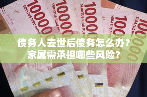 北京债务人去世后债务怎么办？家属需承担哪些风险？
