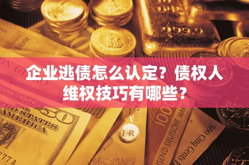 北京企业逃债怎么认定？债权人维权技巧有哪些？