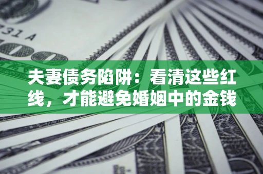 北京夫妻债务陷阱：看清这些红线，才能避免婚姻中的金钱危机