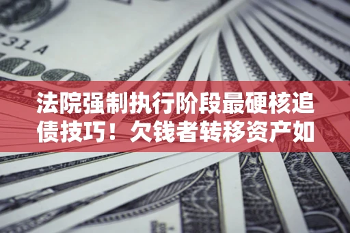北京法院强制执行阶段最硬核追债技巧！欠钱者转移资产如何破解？